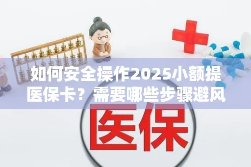如何安全操作2025小额提医保卡？需要哪些步骤避风险？